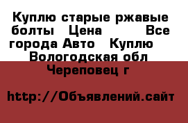 Куплю старые ржавые болты › Цена ­ 149 - Все города Авто » Куплю   . Вологодская обл.,Череповец г.